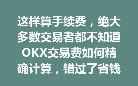 这样算手续费，绝大多数交易者都不知道OKX交易费如何精确计算，错过了省钱良机！