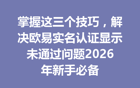 掌握这三个技巧,解决欧易实名认证显示未通过问题2026年新手必备 掌握这三个技巧,解决欧易实名认证显示未通过问题2026年新手必备