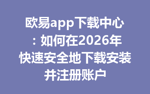 欧易app下载中心：如何在2026年快速安全地下载安装并注册账户