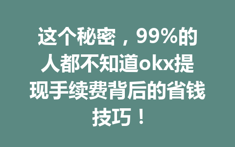 这个秘密,99%的人都不知道okx提现手续费背后的省钱技巧! 这个秘密,99%的人都不知道okx提现手续费背后的省钱技巧!
