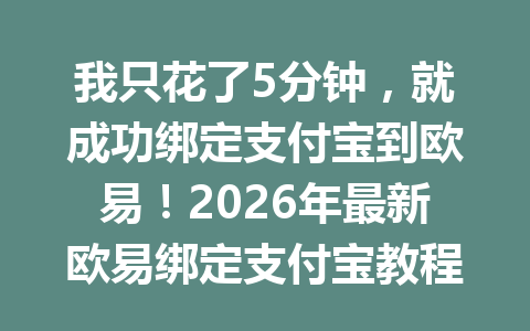 我只花了5分钟,就成功绑定支付宝到欧易!2026年最新欧易绑定支付宝教程分享 我只花了5分钟,就成功绑定支付宝到欧易!2026年最新欧易绑定支付宝教程分享