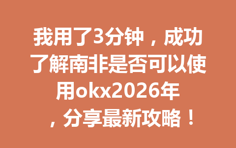 我用了3分钟，成功了解南非是否可以使用okx2026年，分享最新攻略！