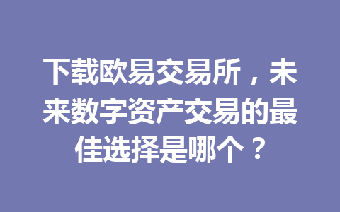 下载欧易交易所,未来数字资产交易的最佳选择是哪个? 下载欧易交易所,未来数字资产交易的最佳选择是哪个?