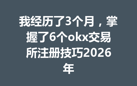 我经历了3个月，掌握了6个okx交易所注册技巧2026年