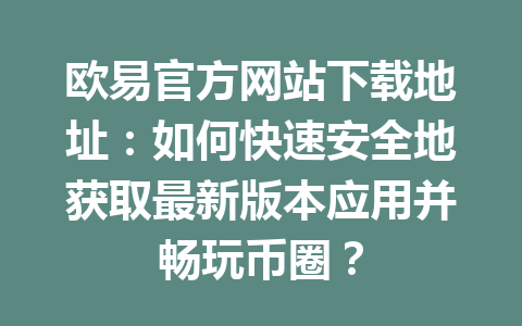 欧易官方网站下载地址:如何快速安全地获取最新版本应用并畅玩币圈? 欧易官方网站下载地址:如何快速安全地获取最新版本应用并畅玩币圈?