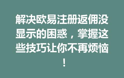 解决欧易注册返佣没显示的困惑,掌握这些技巧让你不再烦恼! 解决欧易注册返佣没显示的困惑,掌握这些技巧让你不再烦恼!
