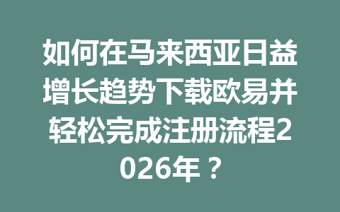 如何在马来西亚日益增长趋势下载欧易并轻松完成注册流程2026年? 如何在马来西亚日益增长趋势下载欧易并轻松完成注册流程2026年?