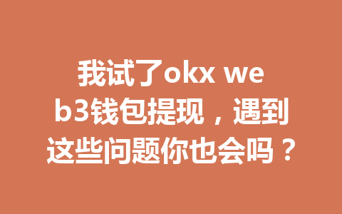 我试了okx web3钱包提现,遇到这些问题你也会吗? 我试了okx web3钱包提现,遇到这些问题你也会吗?