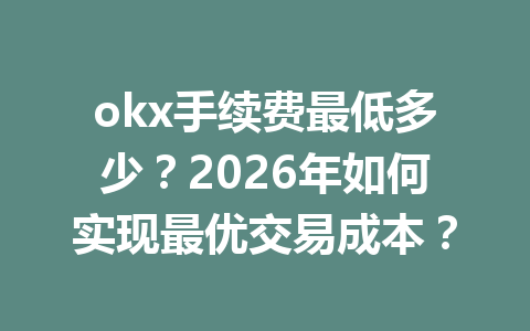 okx手续费最低多少？2026年如何实现最优交易成本？