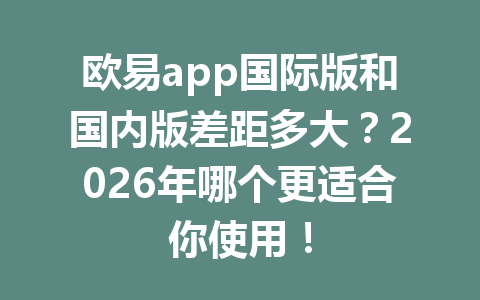欧易app国际版和国内版差距多大?2026年哪个更适合你使用! 欧易app国际版和国内版差距多大?2026年哪个更适合你使用!