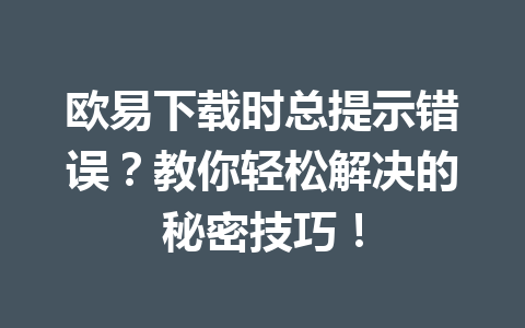 欧易下载时总提示错误？教你轻松解决的秘密技巧！