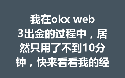 我在okx web3出金的过程中,居然只用了不到10分钟,快来看看我的经验分享! 我在okx web3出金的过程中,居然只用了不到10分钟,快来看看我的经验分享!
