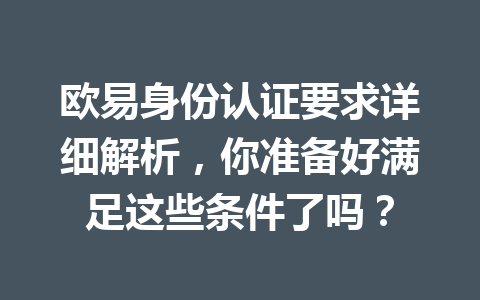欧易身份认证要求详细解析，你准备好满足这些条件了吗？