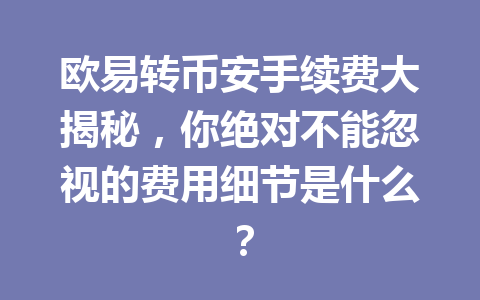 欧易转币安手续费大揭秘，你绝对不能忽视的费用细节是什么？
