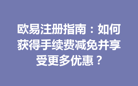 欧易注册指南：如何获得手续费减免并享受更多优惠？