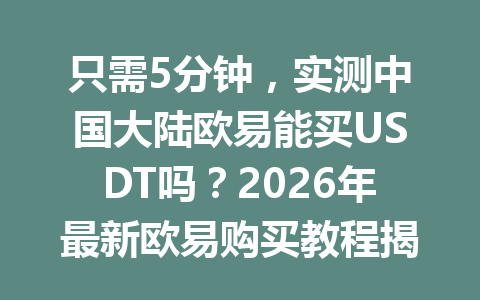 只需5分钟,实测中国大陆欧易能买USDT吗?2026年最新欧易购买教程揭秘! 只需5分钟,实测中国大陆欧易能买USDT吗?2026年最新欧易购买教程揭秘!