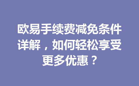 欧易手续费减免条件详解，如何轻松享受更多优惠？