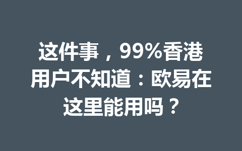 这件事，99%香港用户不知道：欧易在这里能用吗？