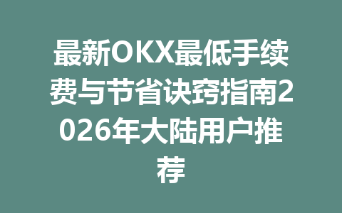 最新OKX最低手续费与节省诀窍指南2026年大陆用户推荐