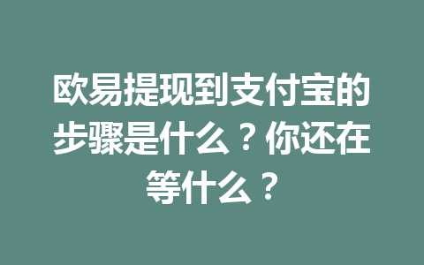 欧易提现到支付宝的步骤是什么?你还在等什么? 欧易提现到支付宝的步骤是什么?你还在等什么?
