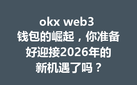 okx web3 钱包的崛起，你准备好迎接2026年的新机遇了吗？