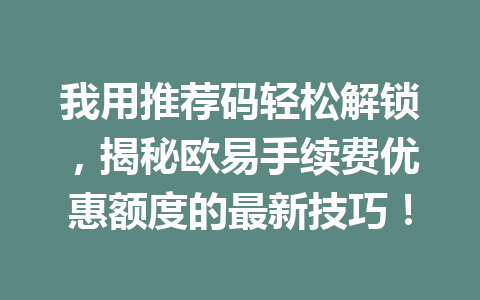 我用推荐码轻松解锁，揭秘欧易手续费优惠额度的最新技巧！