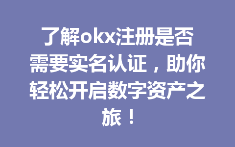 了解okx注册是否需要实名认证,助你轻松开启数字资产之旅! 了解okx注册是否需要实名认证,助你轻松开启数字资产之旅!