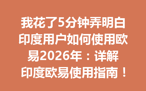 我花了5分钟弄明白印度用户如何使用欧易2026年：详解印度欧易使用指南！