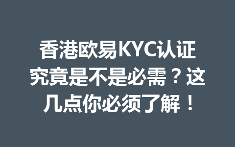香港欧易KYC认证究竟是不是必需？这几点你必须了解！