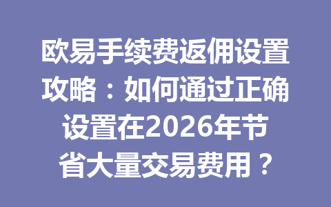 欧易手续费返佣设置攻略：如何通过正确设置在2026年节省大量交易费用？