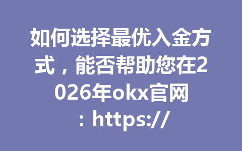 如何选择最优入金方式,能否帮助您在2026年okx官网:https://okx.com/join/G4567交易中节省更多成本? 如何选择最优入金方式,能否帮助您在2026年okx官网:https://okx.com/join/G4567交易中节省更多成本?