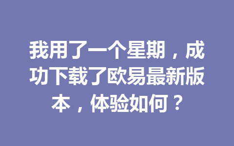 我用了一个星期，成功下载了欧易最新版本，体验如何？