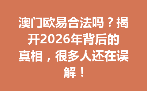 澳门欧易合法吗?揭开2026年背后的真相,很多人还在误解! 澳门欧易合法吗?揭开2026年背后的真相,很多人还在误解!