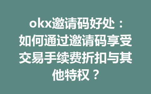 okx邀请码好处：如何通过邀请码享受交易手续费折扣与其他特权？