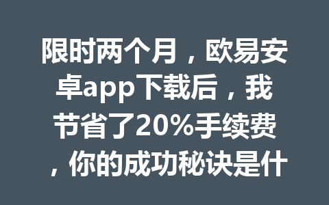 限时两个月，欧易安卓app下载后，我节省了20%手续费，你的成功秘诀是什么？2026年