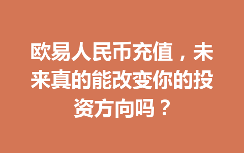 欧易人民币充值,未来真的能改变你的投资方向吗? 欧易人民币充值,未来真的能改变你的投资方向吗?