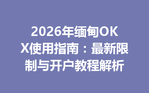 2026年缅甸OKX使用指南:最新限制与开户教程解析 2026年缅甸OKX使用指南:最新限制与开户教程解析