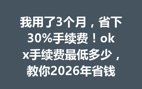 我用了3个月,省下30%手续费!okx手续费最低多少,教你2026年省钱新玩法! 我用了3个月,省下30%手续费!okx手续费最低多少,教你2026年省钱新玩法!