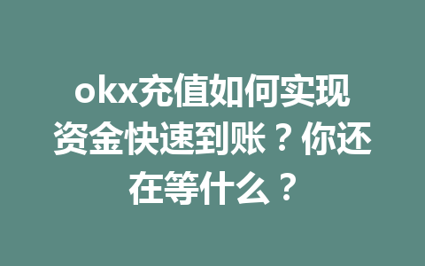 okx充值如何实现资金快速到账？你还在等什么？