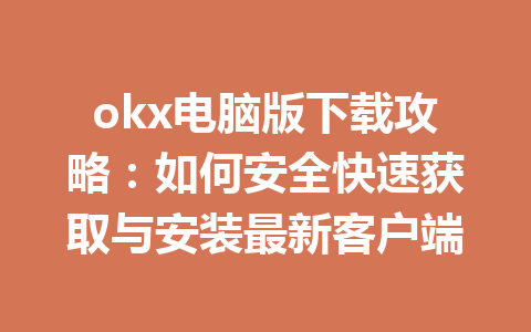 okx电脑版下载攻略:如何安全快速获取与安装最新客户端 okx电脑版下载攻略:如何安全快速获取与安装最新客户端