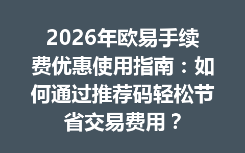 2026年欧易手续费优惠使用指南：如何通过推荐码轻松节省交易费用？