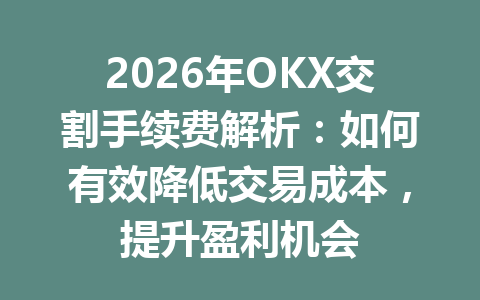 2026年OKX交割手续费解析：如何有效降低交易成本，提升盈利机会
