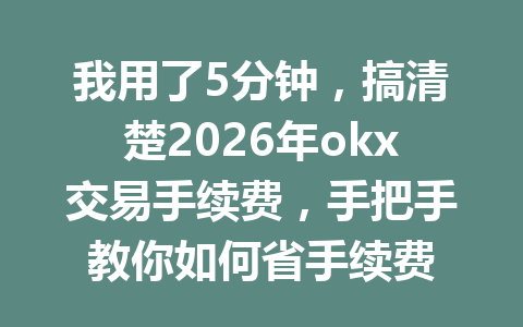 我用了5分钟,搞清楚2026年okx交易手续费,手把手教你如何省手续费 我用了5分钟,搞清楚2026年okx交易手续费,手把手教你如何省手续费