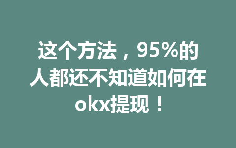 这个方法,95%的人都还不知道如何在okx提现! 这个方法,95%的人都还不知道如何在okx提现!