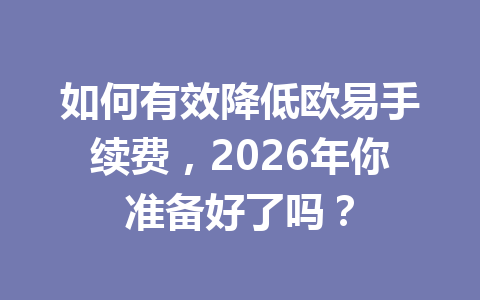 如何有效降低欧易手续费,2026年你准备好了吗? 如何有效降低欧易手续费,2026年你准备好了吗?