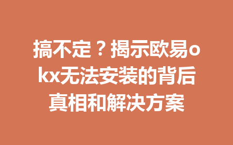 搞不定？揭示欧易okx无法安装的背后真相和解决方案