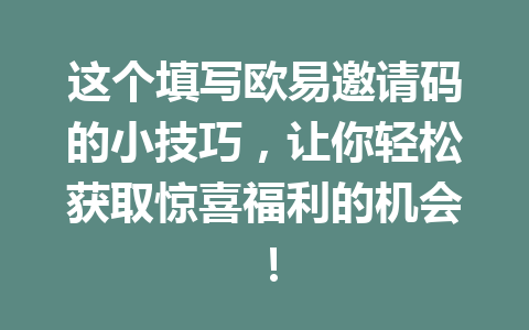 这个填写欧易邀请码的小技巧,让你轻松获取惊喜福利的机会! 这个填写欧易邀请码的小技巧,让你轻松获取惊喜福利的机会!