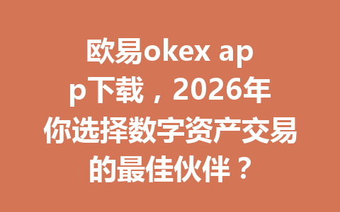 欧易okex app下载，2026年你选择数字资产交易的最佳伙伴？