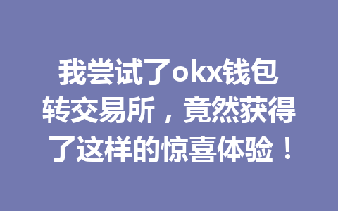 我尝试了okx钱包转交易所,竟然获得了这样的惊喜体验! 我尝试了okx钱包转交易所,竟然获得了这样的惊喜体验!