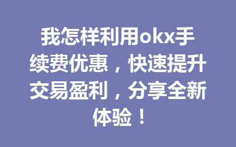 我怎样利用okx手续费优惠，快速提升交易盈利，分享全新体验！